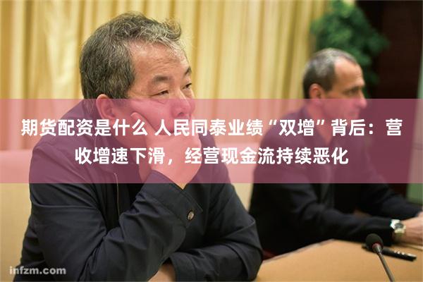 期货配资是什么 人民同泰业绩“双增”背后：营收增速下滑，经营现金流持续恶化