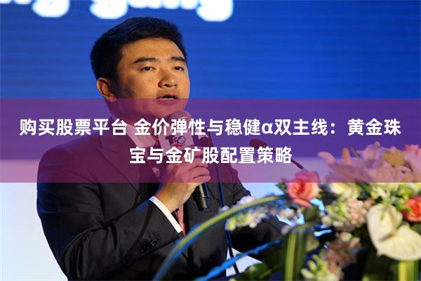 购买股票平台 金价弹性与稳健α双主线：黄金珠宝与金矿股配置策略