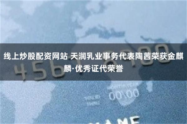 线上炒股配资网站 天润乳业事务代表陶茜荣获金麒麟·优秀证代荣誉