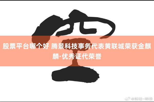 股票平台哪个好 腾景科技事务代表黄联城荣获金麒麟·优秀证代荣誉