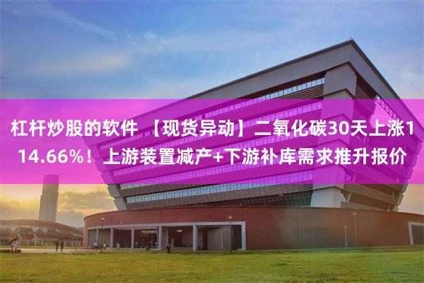 杠杆炒股的软件 【现货异动】二氧化碳30天上涨114.66%！上游装置减产+下游补库需求推升报价