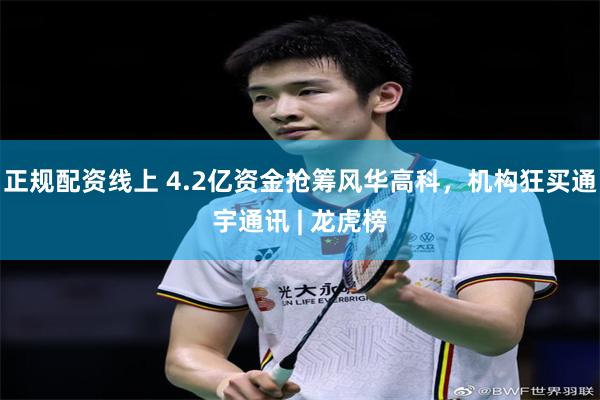 正规配资线上 4.2亿资金抢筹风华高科，机构狂买通宇通讯 | 龙虎榜