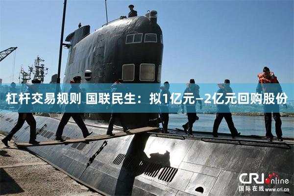 杠杆交易规则 国联民生：拟1亿元—2亿元回购股份