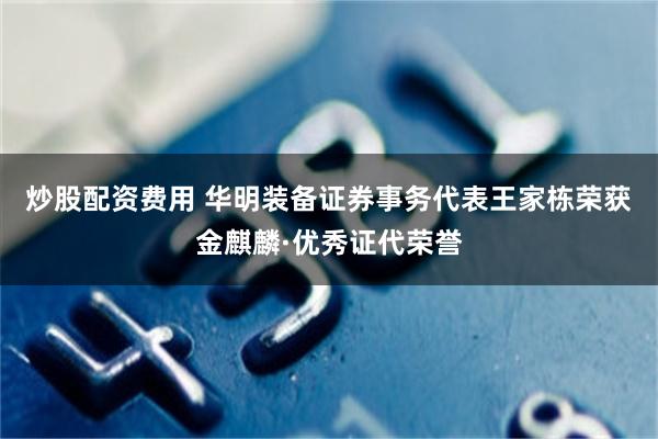 炒股配资费用 华明装备证券事务代表王家栋荣获金麒麟·优秀证代荣誉