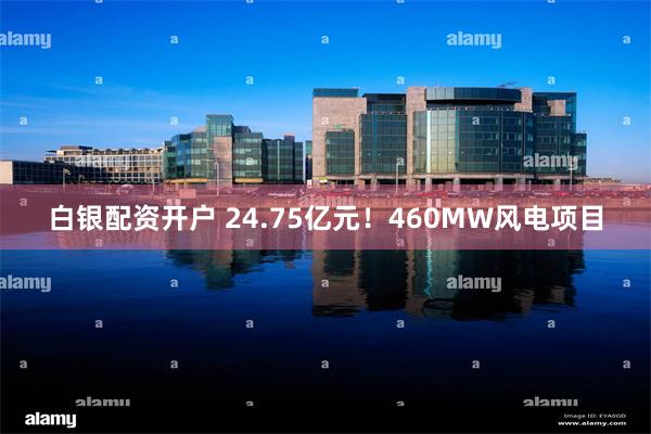 白银配资开户 24.75亿元！460MW风电项目