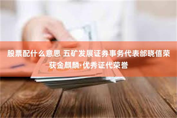 股票配什么意思 五矿发展证券事务代表邰晓僖荣获金麒麟·优秀证代荣誉