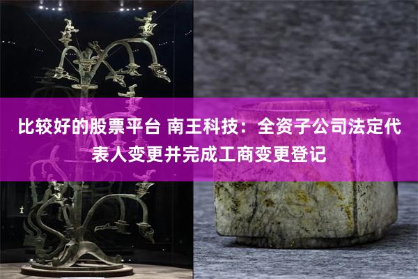 比较好的股票平台 南王科技：全资子公司法定代表人变更并完成工商变更登记