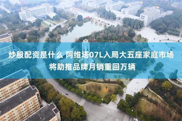炒股配资是什么 阿维塔07L入局大五座家庭市场 将助推品牌月销重回万辆