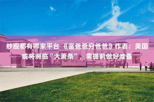 炒股都有哪家平台 《富爸爸穷爸爸》作者：美国或将濒临“大萧条”，需提前做好准备