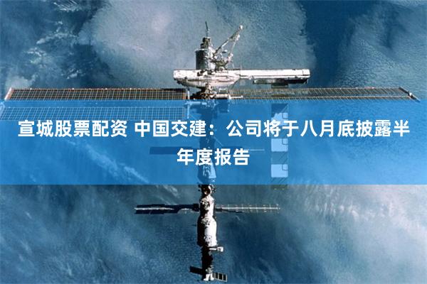 宣城股票配资 中国交建：公司将于八月底披露半年度报告