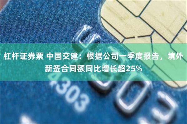 杠杆证券票 中国交建：根据公司一季度报告，境外新签合同额同比增长超25%