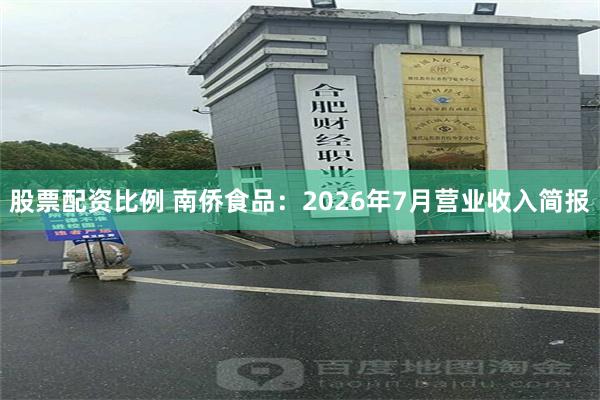 股票配资比例 南侨食品：2026年7月营业收入简报