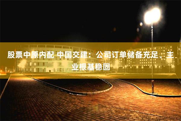 股票中原内配 中国交建：公司订单储备充足、主业根基稳固