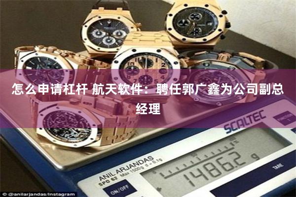 怎么申请杠杆 航天软件：聘任郭广鑫为公司副总经理