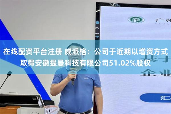 在线配资平台注册 威派格：公司于近期以增资方式取得安徽提曼科技有限公司51.02%股权