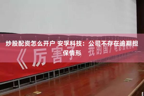 炒股配资怎么开户 安孚科技：公司不存在逾期担保情形