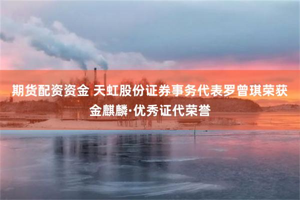 期货配资资金 天虹股份证券事务代表罗曾琪荣获金麒麟·优秀证代荣誉