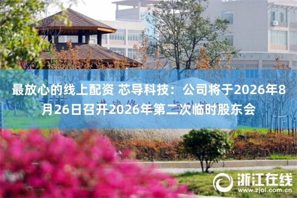最放心的线上配资 芯导科技：公司将于2026年8月26日召开2026年第二次临时股东会