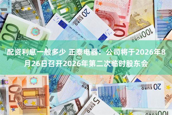 配资利息一般多少 正泰电器：公司将于2026年8月26日召开2026年第二次临时股东会