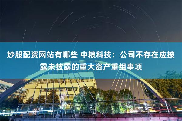 炒股配资网站有哪些 中粮科技：公司不存在应披露未披露的重大资产重组事项
