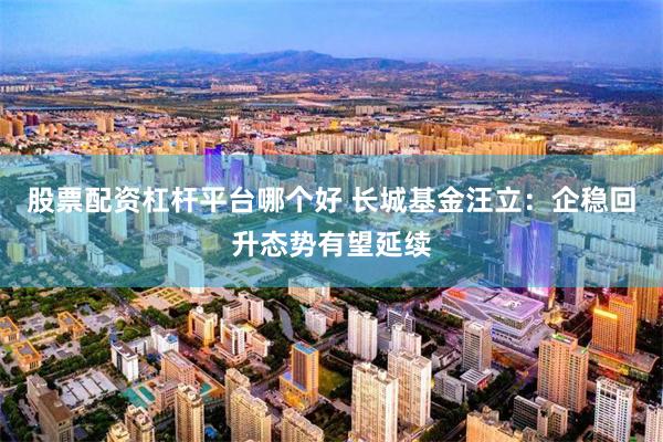 股票配资杠杆平台哪个好 长城基金汪立:企稳回升态势有望延续