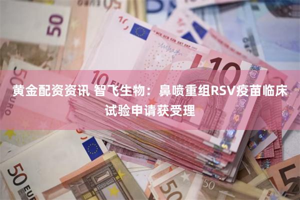 黄金配资资讯 智飞生物：鼻喷重组RSV疫苗临床试验申请获受理