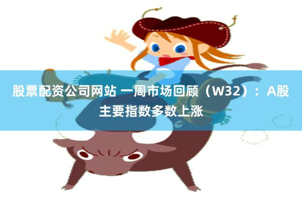 股票配资公司网站 一周市场回顾（W32）：A股主要指数多数上涨