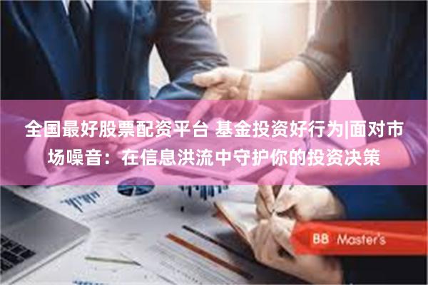 全国最好股票配资平台 基金投资好行为|面对市场噪音:在信息洪流中守护你的投资决策