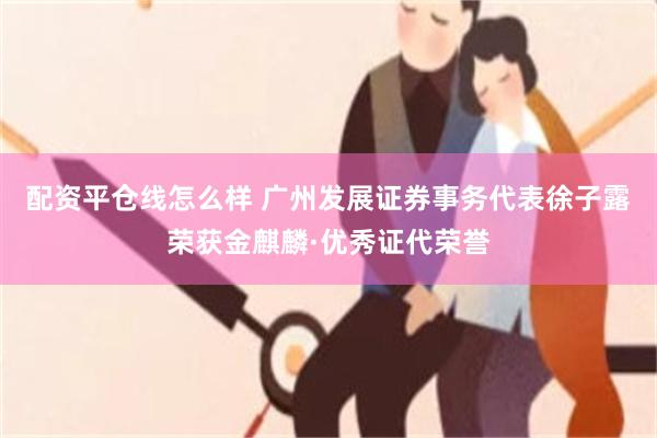 配资平仓线怎么样 广州发展证券事务代表徐子露荣获金麒麟·优秀证代荣誉