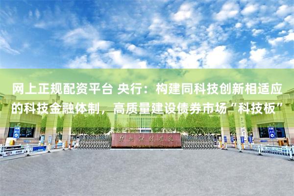 网上正规配资平台 央行：构建同科技创新相适应的科技金融体制，高质量建设债券市场“科技板”