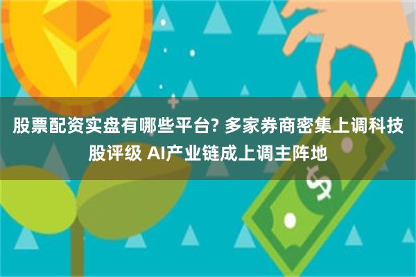 股票配资实盘有哪些平台? 多家券商密集上调科技股评级 AI产业链成上调主阵地