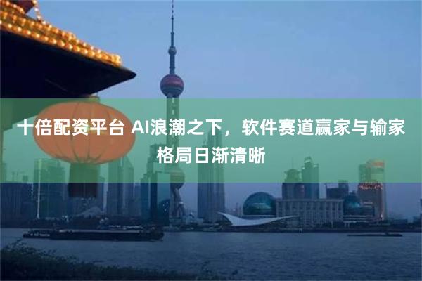 十倍配资平台 AI浪潮之下，软件赛道赢家与输家格局日渐清晰