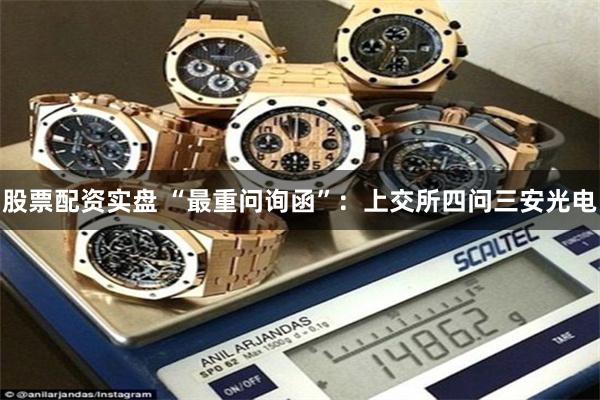股票配资实盘 “最重问询函”：上交所四问三安光电