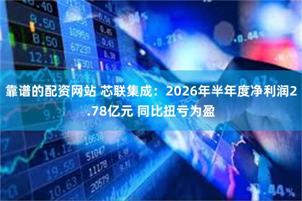 靠谱的配资网站 芯联集成：2026年半年度净利润2.78亿元 同比扭亏为盈