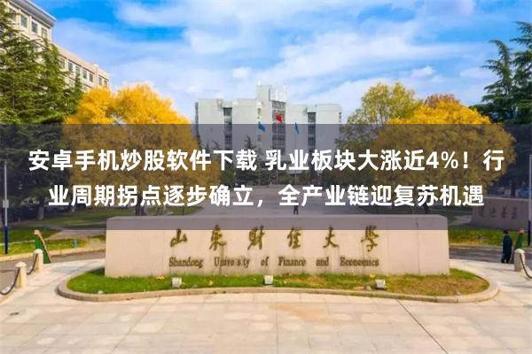 安卓手机炒股软件下载 乳业板块大涨近4%！行业周期拐点逐步确立，全产业链迎复苏机遇