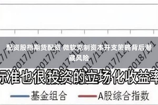 配资股指期货配资 微软克制资本开支策略背后潜藏风险