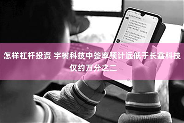 怎样杠杆投资 宇树科技中签率预计远低于长鑫科技 仅约万分之二