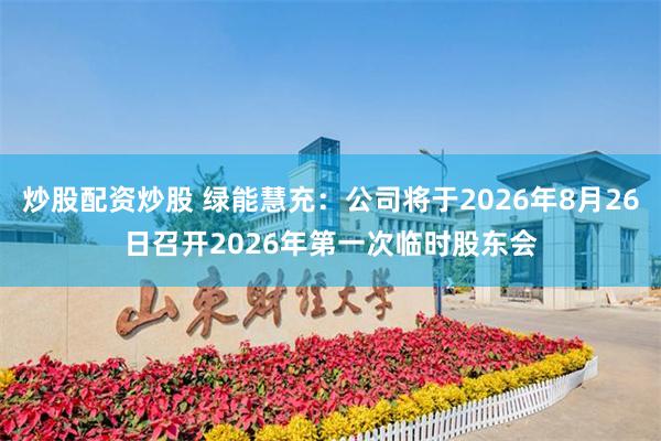 炒股配资炒股 绿能慧充：公司将于2026年8月26日召开2026年第一次临时股东会