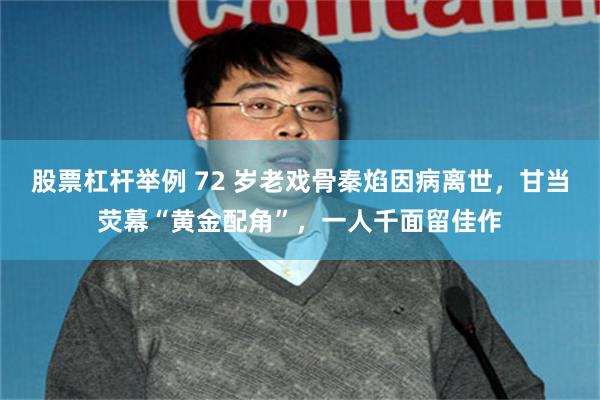 股票杠杆举例 72 岁老戏骨秦焰因病离世，甘当荧幕“黄金配角”，一人千面留佳作