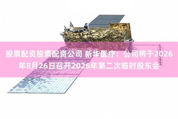 股票配资股票配资公司 新华医疗：公司将于2026年8月26日召开2026年第二次临时股东会
