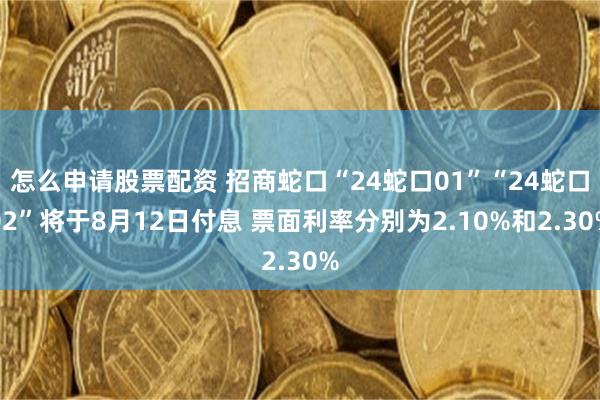 怎么申请股票配资 招商蛇口“24蛇口01”“24蛇口02”将于8月12日付息 票面利率分别为2.10%和2.30%