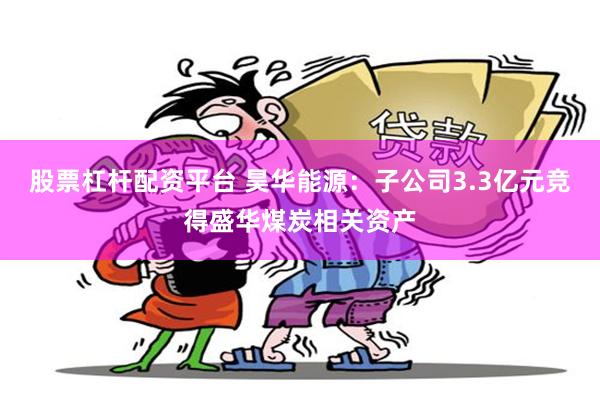 股票杠杆配资平台 昊华能源：子公司3.3亿元竞得盛华煤炭相关资产