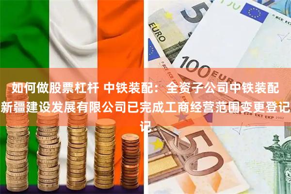 如何做股票杠杆 中铁装配：全资子公司中铁装配新疆建设发展有限公司已完成工商经营范围变更登记