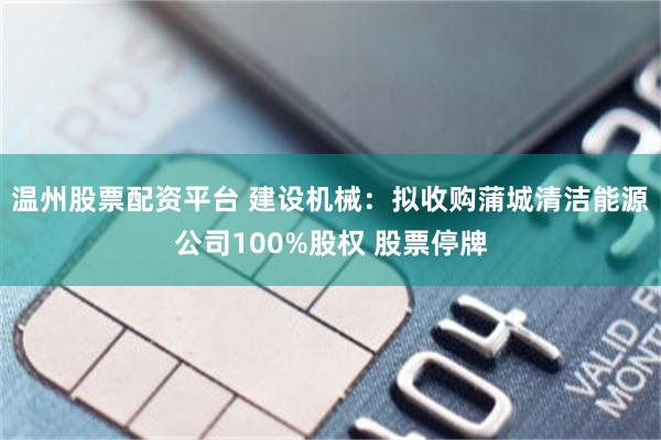 温州股票配资平台 建设机械：拟收购蒲城清洁能源公司100%股权 股票停牌