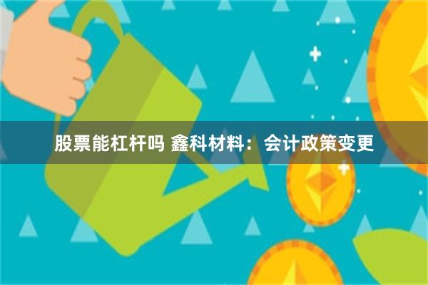 股票能杠杆吗 鑫科材料：会计政策变更