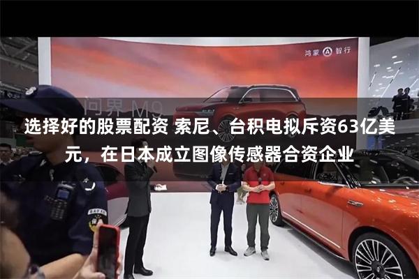 选择好的股票配资 索尼、台积电拟斥资63亿美元，在日本成立图像传感器合资企业