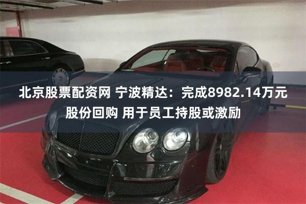 北京股票配资网 宁波精达：完成8982.14万元股份回购 用于员工持股或激励