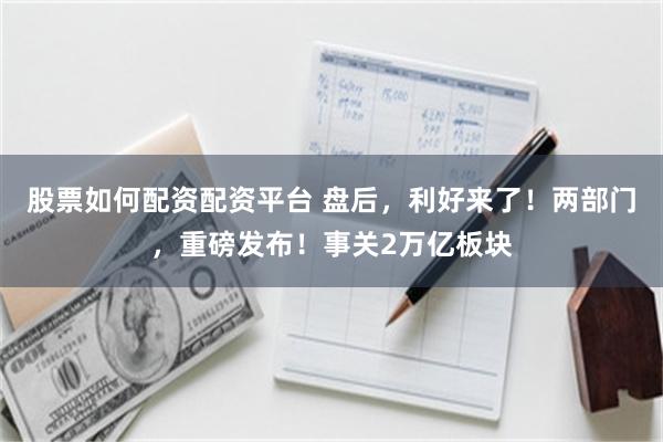 股票如何配资配资平台 盘后,利好来了!两部门,重磅发布!事关2万亿板块