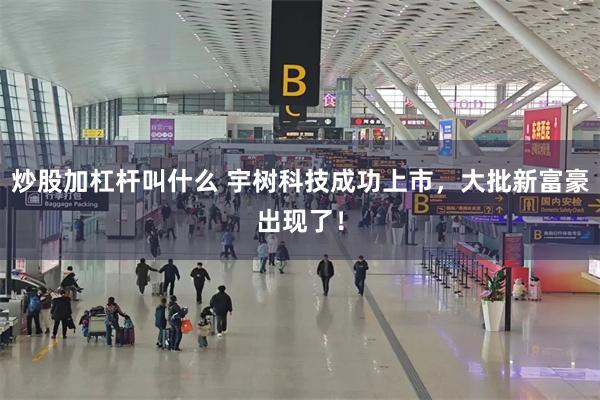 炒股加杠杆叫什么 宇树科技成功上市，大批新富豪出现了！