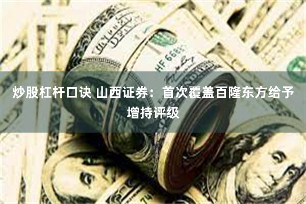 炒股杠杆口诀 山西证券：首次覆盖百隆东方给予增持评级